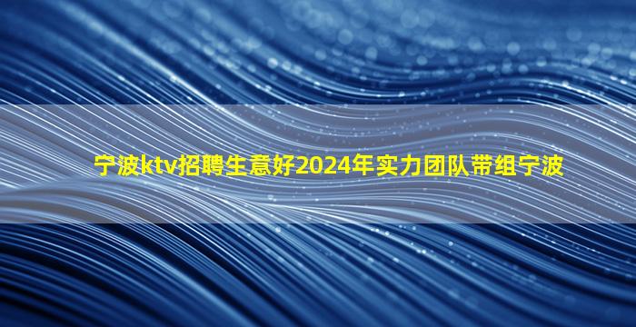 宁波ktv招聘生意好2024年实力团队带组宁波